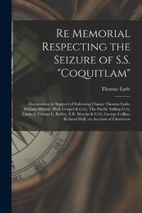 Cover image for Re Memorial Respecting the Seizure of S.S. Coquitlam [microform]: Declarations in Support of Following Claims: Thomas Earle, William Munsie, Hall, Goepel & Co'y, The Pacific Sailing Co'y, Limited, Cereno L. Kelley, E.B. Marvin & Co'y, George...
