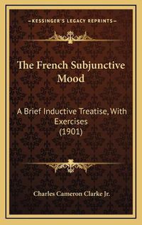 Cover image for The French Subjunctive Mood: A Brief Inductive Treatise, with Exercises (1901)