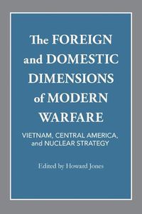 Cover image for The Foreign and Domestic Dimensions of Modern Warfare: Vietnam, Central America, and Nuclear Strategy