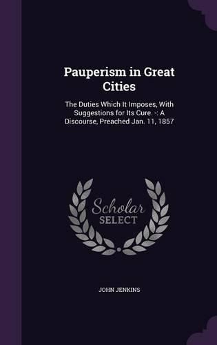 Pauperism in Great Cities: The Duties Which It Imposes, with Suggestions for Its Cure. -: A Discourse, Preached Jan. 11, 1857