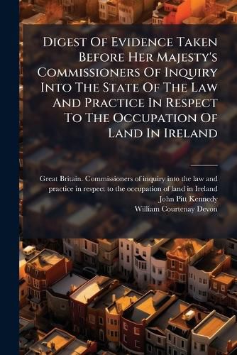 Cover image for Digest of Evidence Taken Before Her Majesty's Commissioners of Inquiry Into the State of the Law and Practice in Respect to the Occupation of Land in Ireland ....