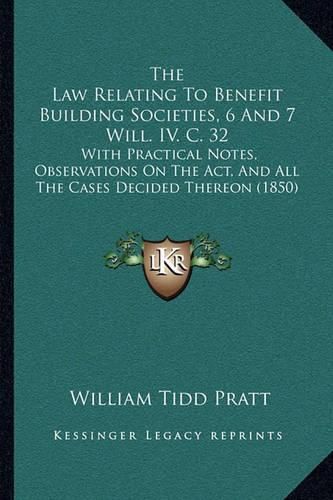 Cover image for The Law Relating to Benefit Building Societies, 6 and 7 Will. IV. C. 32: With Practical Notes, Observations on the ACT, and All the Cases Decided Thereon (1850)