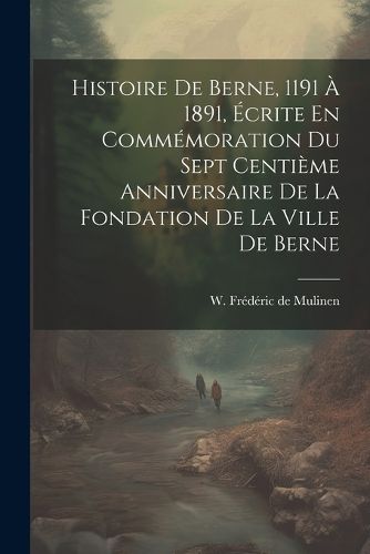 Cover image for Histoire De Berne, 1191 A 1891, Ecrite En Commemoration Du Sept Centieme Anniversaire De La Fondation De La Ville De Berne
