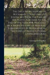 Cover image for The Daily News' History of Buchanan County and St. Joseph, Mo. From the Time of the Platte Purchase to the end of the Year 1898. Preceded by a Short History of Missouri. Supplemented by Biographical Sketches of Noted Citizens, Living and Dead