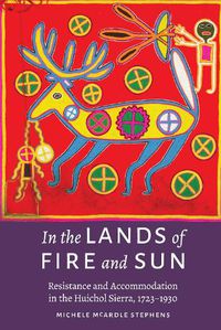 Cover image for In the Lands of Fire and Sun: Resistance and Accommodation in the Huichol Sierra, 1723-1930