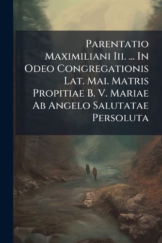 Cover image for Parentatio Maximiliani Iii. ... In Odeo Congregationis Lat. Mai. Matris Propitiae B. V. Mariae Ab Angelo Salutatae Persoluta
