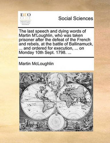 Cover image for The Last Speech and Dying Words of Martin M'Loughlin, Who Was Taken Prisoner After the Defeat of the French and Rebels, at the Battle of Ballinamuck, ... and Ordered for Execution, ... on Monday 10th Sept. 1798. ...