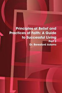 Cover image for Principles of Belief and Practices of Faith: A Guide to Successful Living Part 3