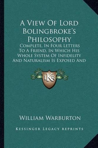 Cover image for A View of Lord Bolingbroke's Philosophy: Complete, in Four Letters to a Friend, in Which His Whole System of Infidelity and Naturalism Is Exposed and Confuted (1756)