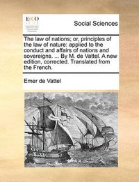 Cover image for The Law of Nations; Or, Principles of the Law of Nature: Applied to the Conduct and Affairs of Nations and Sovereigns. ... by M. de Vattel. a New Edition, Corrected. Translated from the French.