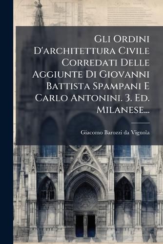 Cover image for Gli Ordini D'architettura Civile Corredati Delle Aggiunte Di Giovanni Battista Spampani E Carlo Antonini. 3. Ed. Milanese...