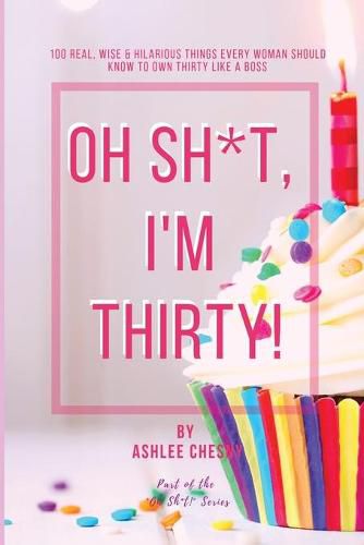 Cover image for Oh Sh*t, I'm Thirty!: 100 Real, Wise & Hilarious Things Every Woman Should Know to Own Thirty Like a Boss