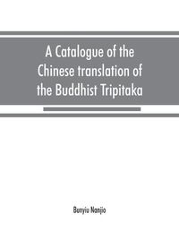 Cover image for A catalogue of the Chinese translation of the Buddhist Tripitaka: the sacred canon of the Buddhists in China and Japan