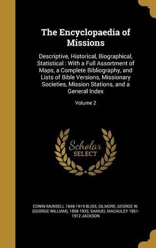 Cover image for The Encyclopaedia of Missions: Descriptive, Historical, Biographical, Statistical: With a Full Assortment of Maps, a Complete Bibliography, and Lists of Bible Versions, Missionary Societies, Mission Stations, and a General Index; Volume 2
