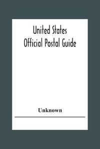 Cover image for United States Official Postal Guide; Containing An Alphabetical List Of Post Officers In The United States With County State And Salary; Money Order Officers Domestic And International; Chief Regulations Of The Post Office Department; Instructions To The P