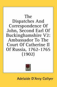 Cover image for The Dispatches and Correspondence of John, Second Earl of Buckinghamshire V2: Ambassador to the Court of Catherine II of Russia, 1762-1765 (1902)