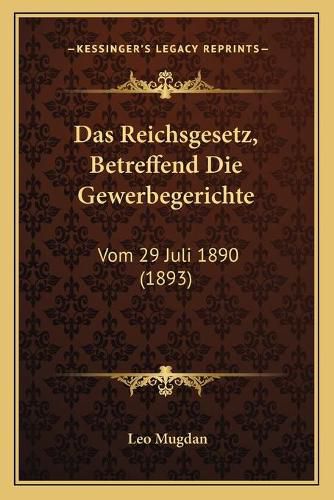 Cover image for Das Reichsgesetz, Betreffend Die Gewerbegerichte: Vom 29 Juli 1890 (1893)