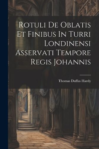 Rotuli De Oblatis Et Finibus In Turri Londinensi Asservati Tempore Regis Johannis