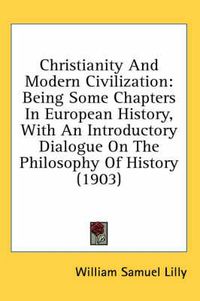 Cover image for Christianity and Modern Civilization: Being Some Chapters in European History, with an Introductory Dialogue on the Philosophy of History (1903)