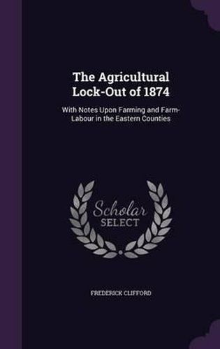 Cover image for The Agricultural Lock-Out of 1874: With Notes Upon Farming and Farm-Labour in the Eastern Counties