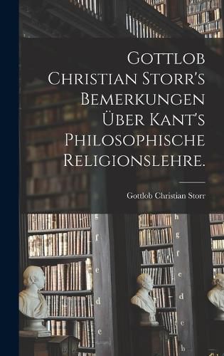 Cover image for Gottlob Christian Storr's Bemerkungen UEber Kant's Philosophische Religionslehre.
