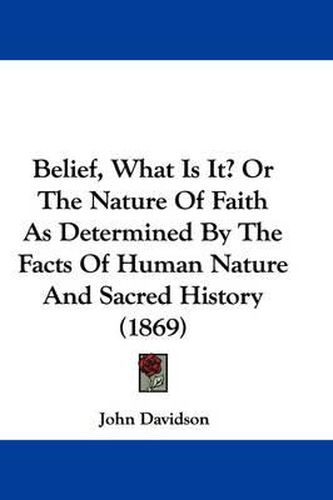 Cover image for Belief, What Is It? Or The Nature Of Faith As Determined By The Facts Of Human Nature And Sacred History (1869)