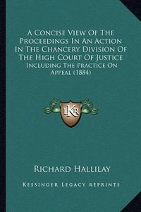 Cover image for A Concise View of the Proceedings in an Action in the Chancery Division of the High Court of Justice: Including the Practice on Appeal (1884)