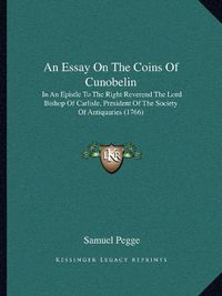 Cover image for An Essay on the Coins of Cunobelin: In an Epistle to the Right Reverend the Lord Bishop of Carlisle, President of the Society of Antiquaries (1766)