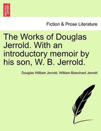 Cover image for The Works of Douglas Jerrold. with an Introductory Memoir by His Son, W. B. Jerrold.