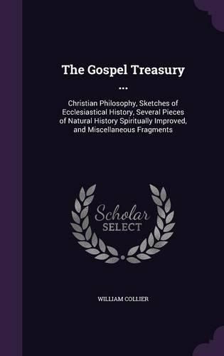 The Gospel Treasury ...: Christian Philosophy, Sketches of Ecclesiastical History, Several Pieces of Natural History Spiritually Improved, and Miscellaneous Fragments