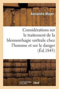 Cover image for Considerations Sur Le Traitement de la Blennorrhagie Uretrale Chez l'Homme: Et Sur Le Danger Des Remedes Secrets En Usage Contre Cette Maladie, Par Alex. Mayer