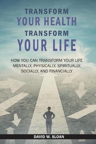 Cover image for Transform Your Health... Transform Your Life: How you can TRANSFORM your life mentally, physically, spiritually, socially, and financially