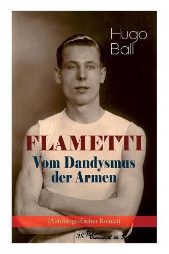 FLAMETTI - Vom Dandysmus der Armen (Autobiografischer Roman): Pers nliche Erfahrungen des deutschen Schriftstellers und Mitgr nders der Z richer Dada-Bewegung im Variet welt