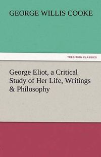 Cover image for George Eliot, a Critical Study of Her Life, Writings & Philosophy