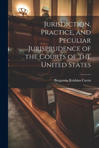 Jurisdiction, Practice, and Peculiar Jurisprudence of the Courts of the United States