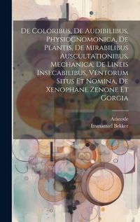 Cover image for De Coloribus, De Audibilibus, Physiognomonica, De Plantis, De Mirabilibus Auscultationibus, Mechanica, De Lineis Insecabilibus, Ventorum Situs Et Nomina, De Xenophane Zenone Et Gorgia