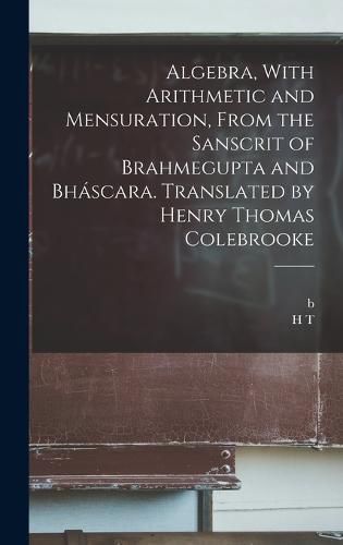 Algebra, With Arithmetic and Mensuration, From the Sanscrit of Brahmegupta and Bhascara. Translated by Henry Thomas Colebrooke