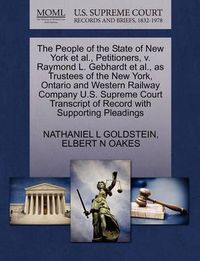 Cover image for The People of the State of New York Et Al., Petitioners, V. Raymond L. Gebhardt Et Al., as Trustees of the New York, Ontario and Western Railway Company U.S. Supreme Court Transcript of Record with Supporting Pleadings