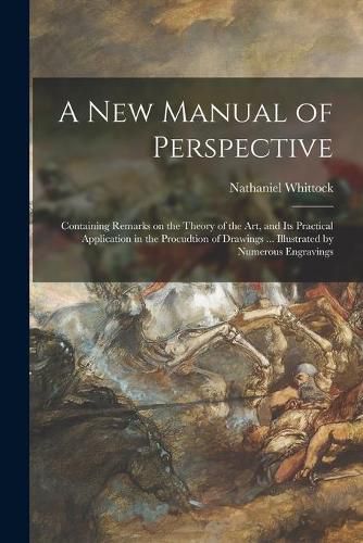 Cover image for A New Manual of Perspective: Containing Remarks on the Theory of the Art, and Its Practical Application in the Procudtion of Drawings ... Illustrated by Numerous Engravings