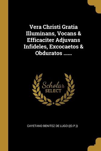 Cover image for Vera Christi Gratia Illuminans, Vocans & Efficaciter Adjuvans Infideles, Excocaetos & Obduratos ......