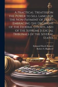 Cover image for A Practical Treatise on the Power to Sell Land for the Non-payment of Taxes, Embracing the Decisions of the Federal Courts, and of the Supreme Judicial Tribunals of the Several States