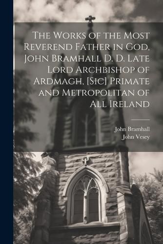 Cover image for The Works of the Most Reverend Father in God, John Bramhall D. D. Late Lord Archbishop of Ardmagh, [sic] Primate and Metropolitan of All Ireland