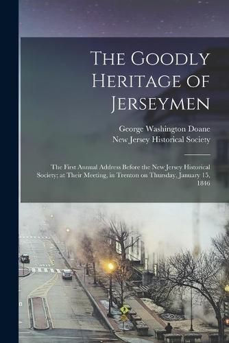 The Goodly Heritage of Jerseymen: the First Annual Address Before the New Jersey Historical Society; at Their Meeting, in Trenton on Thursday, January 15, 1846