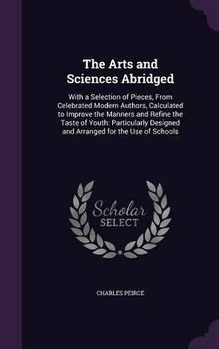 The Arts and Sciences Abridged: With a Selection of Pieces, from Celebrated Modern Authors, Calculated to Improve the Manners and Refine the Taste of Youth: Particularly Designed and Arranged for the Use of Schools