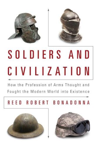 Cover image for Soldiers and Civilization: How the Profession of Arms Thought and Fought the Modern World into Existence