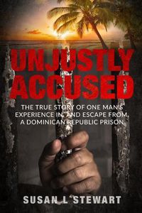 Cover image for Unjustly Accused: The true story of one man's experience in, and escape from, a Dominican Republic prison