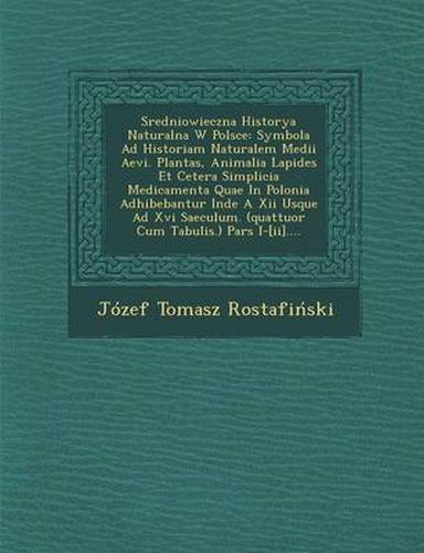 Cover image for Sredniowieczna Historya Naturalna W Polsce: Symbola Ad Historiam Naturalem Medii Aevi. Plantas, Animalia Lapides Et Cetera Simplicia Medicamenta Quae in Polonia Adhibebantur Inde a XII Usque Ad XVI Saeculum. (Quattuor Cum Tabulis.) Pars I-[Ii]....