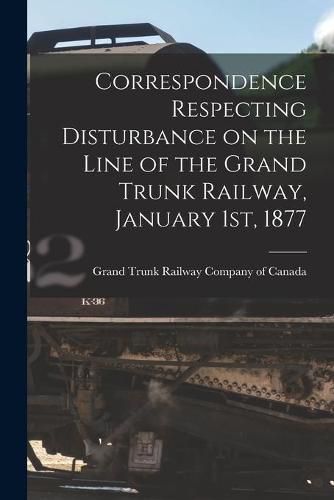 Cover image for Correspondence Respecting Disturbance on the Line of the Grand Trunk Railway, January 1st, 1877 [microform]