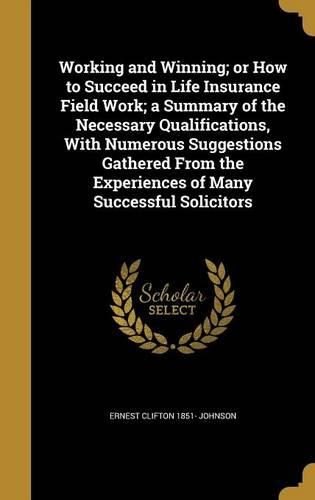 Cover image for Working and Winning; or How to Succeed in Life Insurance Field Work; a Summary of the Necessary Qualifications, With Numerous Suggestions Gathered From the Experiences of Many Successful Solicitors