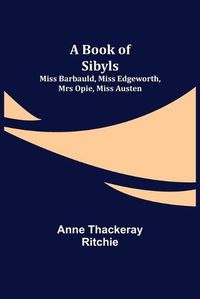 Cover image for A Book of Sibyls: Miss Barbauld, Miss Edgeworth, Mrs Opie, Miss Austen